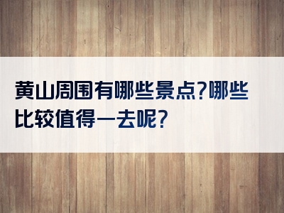 黄山周围有哪些景点？哪些比较值得一去呢？