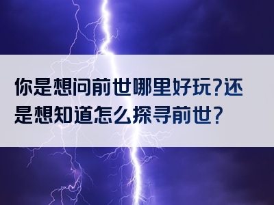 你是想问前世哪里好玩？还是想知道怎么探寻前世？