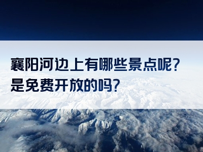 襄阳河边上有哪些景点呢？是免费开放的吗？