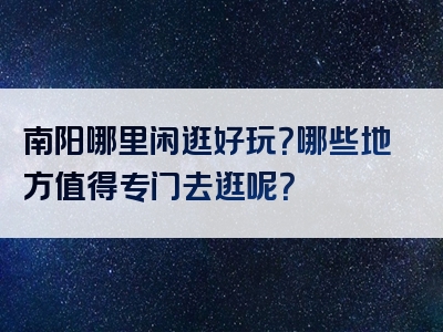 南阳哪里闲逛好玩？哪些地方值得专门去逛呢？