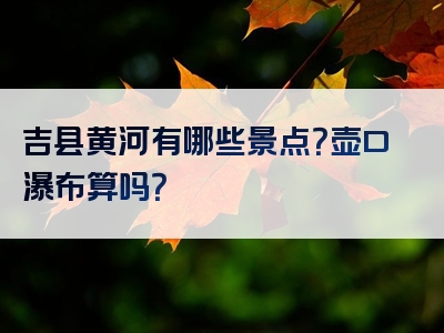 吉县黄河有哪些景点？壶口瀑布算吗？