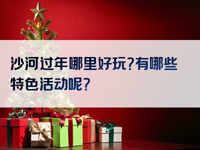 沙河过年哪里好玩？有哪些特色活动呢？