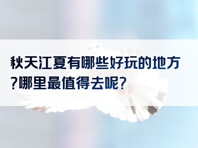 秋天江夏有哪些好玩的地方？哪里最值得去呢？