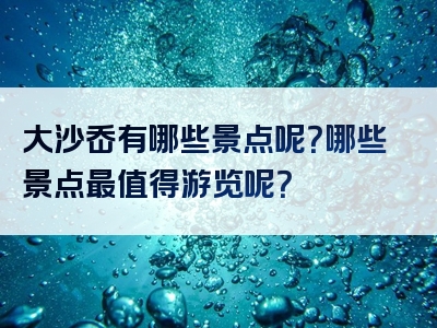大沙岙有哪些景点呢？哪些景点最值得游览呢？