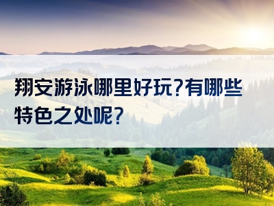 翔安游泳哪里好玩？有哪些特色之处呢？