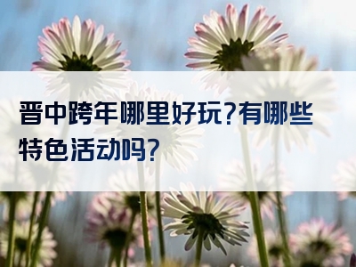 晋中跨年哪里好玩？有哪些特色活动吗？
