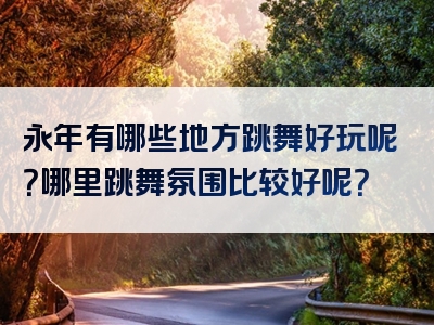 永年有哪些地方跳舞好玩呢？哪里跳舞氛围比较好呢？