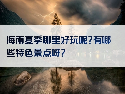 海南夏季哪里好玩呢？有哪些特色景点呀？