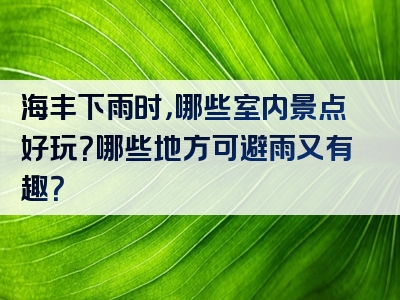 海丰下雨时，哪些室内景点好玩？哪些地方可避雨又有趣？