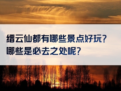 缙云仙都有哪些景点好玩？哪些是必去之处呢？