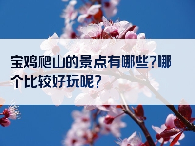 宝鸡爬山的景点有哪些？哪个比较好玩呢？