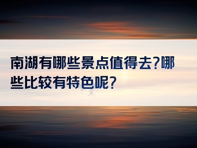 南湖有哪些景点值得去？哪些比较有特色呢？