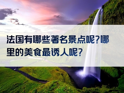 法国有哪些著名景点呢？哪里的美食最诱人呢？