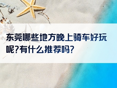 东莞哪些地方晚上骑车好玩呢？有什么推荐吗？