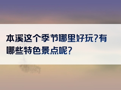 本溪这个季节哪里好玩？有哪些特色景点呢？