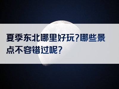 夏季东北哪里好玩？哪些景点不容错过呢？
