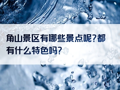 角山景区有哪些景点呢？都有什么特色吗？