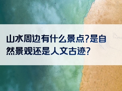 山水周边有什么景点？是自然景观还是人文古迹？