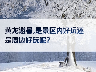 黄龙避暑，是景区内好玩还是周边好玩呢？
