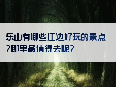 乐山有哪些江边好玩的景点？哪里最值得去呢？