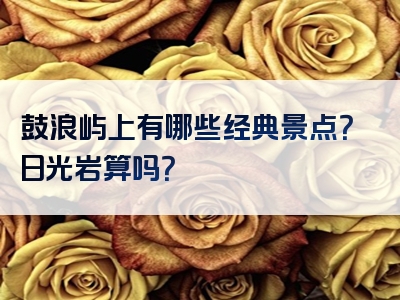 鼓浪屿上有哪些经典景点？日光岩算吗？