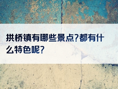 拱桥镇有哪些景点？都有什么特色呢？