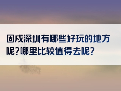 固戍深圳有哪些好玩的地方呢？哪里比较值得去呢？