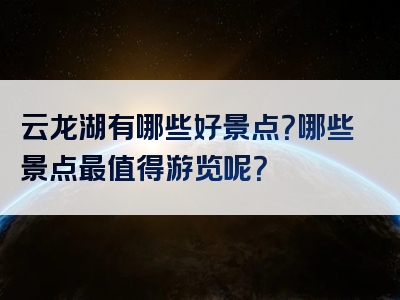 云龙湖有哪些好景点？哪些景点最值得游览呢？