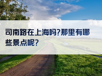 司南路在上海吗？那里有哪些景点呢？