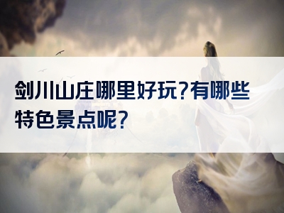 剑川山庄哪里好玩？有哪些特色景点呢？