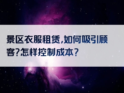 景区衣服租赁，如何吸引顾客？怎样控制成本？