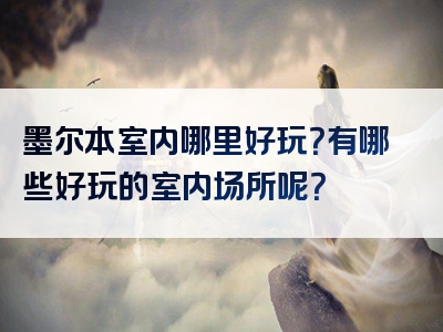 墨尔本室内哪里好玩？有哪些好玩的室内场所呢？