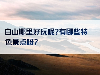 白山哪里好玩呢？有哪些特色景点呀？