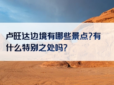 卢旺达边境有哪些景点？有什么特别之处吗？