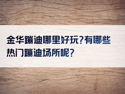 金华蹦迪哪里好玩？有哪些热门蹦迪场所呢？