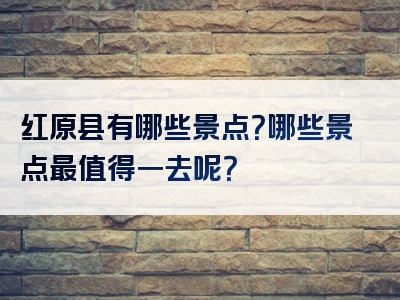 红原县有哪些景点？哪些景点最值得一去呢？