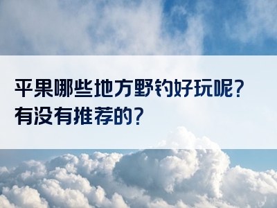 平果哪些地方野钓好玩呢？有没有推荐的？