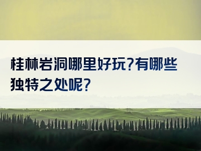 桂林岩洞哪里好玩？有哪些独特之处呢？