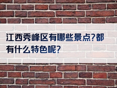 江西秀峰区有哪些景点？都有什么特色呢？