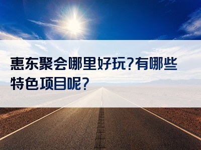 惠东聚会哪里好玩？有哪些特色项目呢？