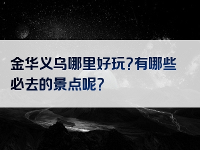 金华义乌哪里好玩？有哪些必去的景点呢？