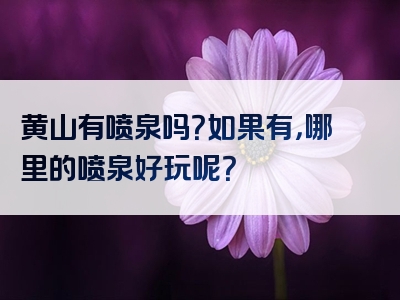 黄山有喷泉吗？如果有，哪里的喷泉好玩呢？