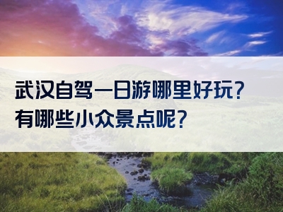 武汉自驾一日游哪里好玩？有哪些小众景点呢？