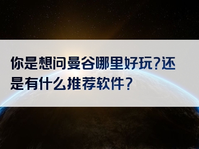 你是想问曼谷哪里好玩？还是有什么推荐软件？