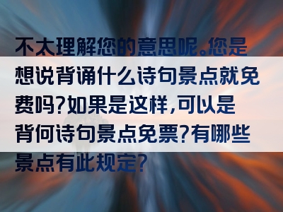 不太理解您的意思呢。您是想说背诵什么诗句景点就免费吗？如果是这样，可以是背何诗句景点免票？有哪些景点有此规定？