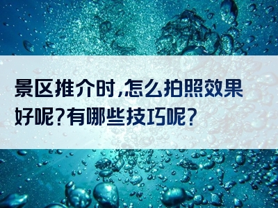 景区推介时，怎么拍照效果好呢？有哪些技巧呢？