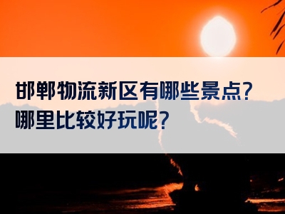 邯郸物流新区有哪些景点？哪里比较好玩呢？