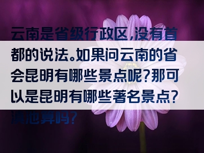 云南是省级行政区，没有首都的说法。如果问云南的省会昆明有哪些景点呢？那可以是昆明有哪些著名景点？滇池算吗？