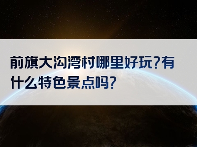 前旗大沟湾村哪里好玩？有什么特色景点吗？