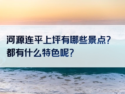 河源连平上坪有哪些景点？都有什么特色呢？